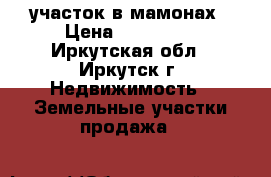 участок в мамонах › Цена ­ 730 000 - Иркутская обл., Иркутск г. Недвижимость » Земельные участки продажа   
